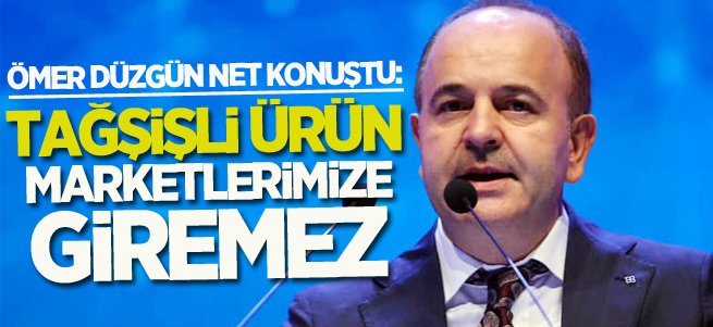 Ömer Düzgün: Tağşişli ürün marketlerimize giremez!